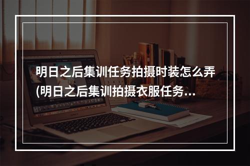 明日之后集训任务拍摄时装怎么弄(明日之后集训拍摄衣服任务怎么完成)