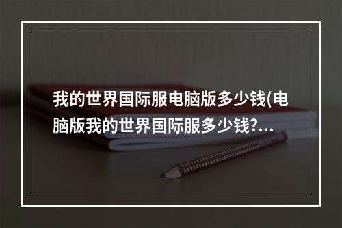 我的世界国际服电脑版多少钱(电脑版我的世界国际服多少钱?)