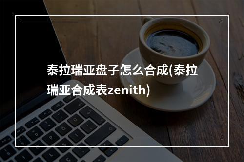 泰拉瑞亚盘子怎么合成(泰拉瑞亚合成表zenith)