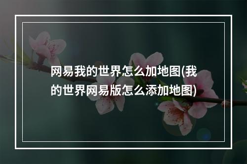 网易我的世界怎么加地图(我的世界网易版怎么添加地图)