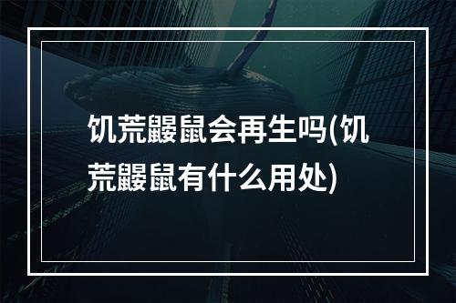 饥荒鼹鼠会再生吗(饥荒鼹鼠有什么用处)