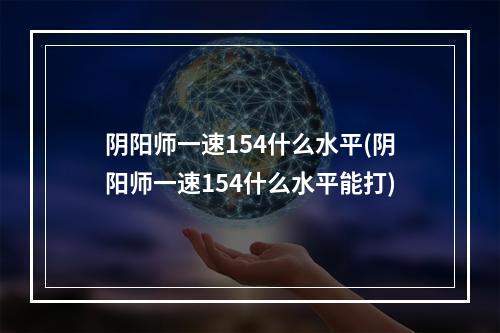 阴阳师一速154什么水平(阴阳师一速154什么水平能打)