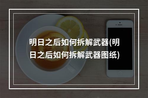 明日之后如何拆解武器(明日之后如何拆解武器图纸)