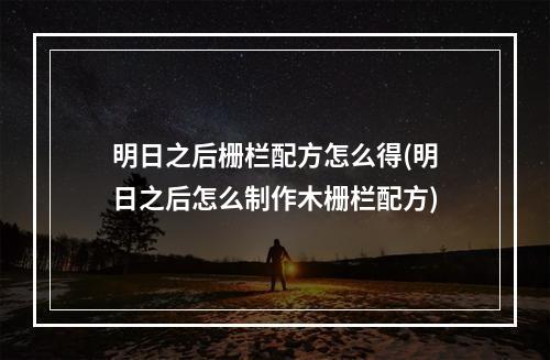 明日之后栅栏配方怎么得(明日之后怎么制作木栅栏配方)