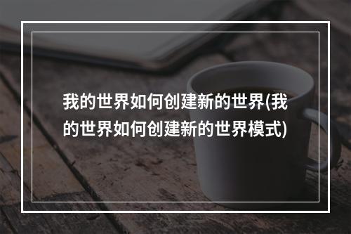 我的世界如何创建新的世界(我的世界如何创建新的世界模式)