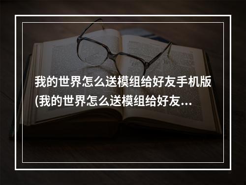 我的世界怎么送模组给好友手机版(我的世界怎么送模组给好友手机版视频)