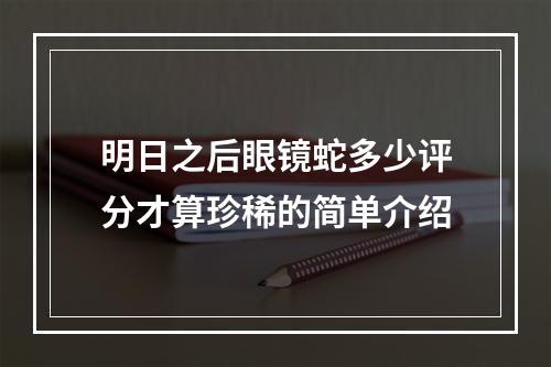 明日之后眼镜蛇多少评分才算珍稀的简单介绍