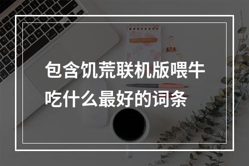 包含饥荒联机版喂牛吃什么最好的词条