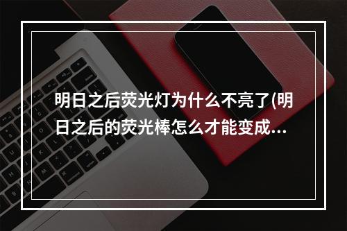 明日之后荧光灯为什么不亮了(明日之后的荧光棒怎么才能变成蓝色)