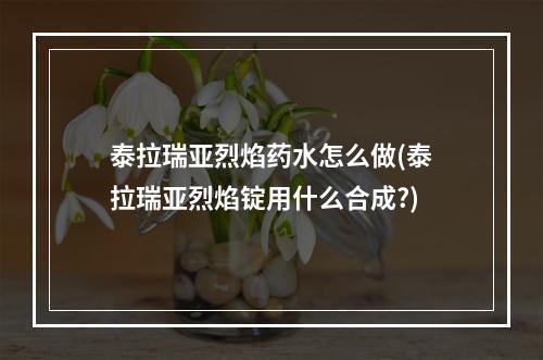 泰拉瑞亚烈焰药水怎么做(泰拉瑞亚烈焰锭用什么合成?)