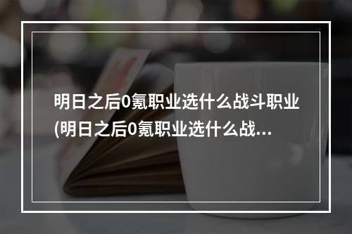 明日之后0氪职业选什么战斗职业(明日之后0氪职业选什么战斗职业比较好)