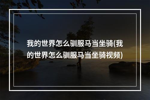 我的世界怎么驯服马当坐骑(我的世界怎么驯服马当坐骑视频)