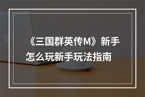 《三国群英传M》新手怎么玩新手玩法指南