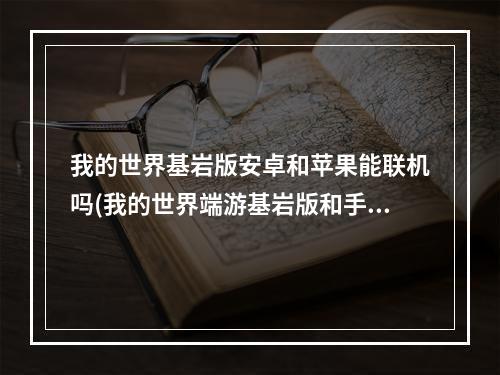 我的世界基岩版安卓和苹果能联机吗(我的世界端游基岩版和手游能一起玩吗)