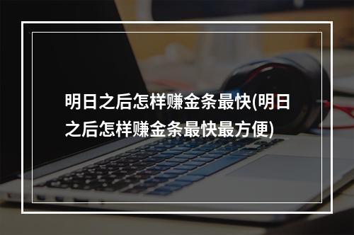 明日之后怎样赚金条最快(明日之后怎样赚金条最快最方便)