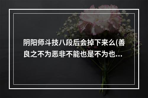 阴阳师斗技八段后会掉下来么(善良之不为恶非不能也是不为也翻译)