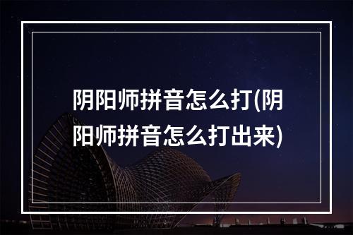 阴阳师拼音怎么打(阴阳师拼音怎么打出来)