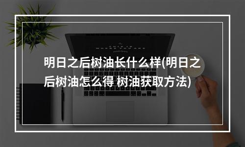 明日之后树油长什么样(明日之后树油怎么得 树油获取方法)