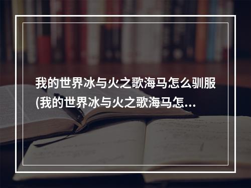 我的世界冰与火之歌海马怎么驯服(我的世界冰与火之歌海马怎么驯服的)