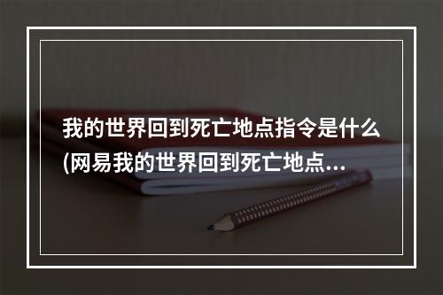 我的世界回到死亡地点指令是什么(网易我的世界回到死亡地点指令是什么)