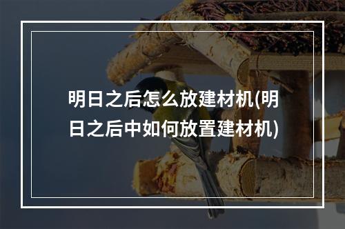 明日之后怎么放建材机(明日之后中如何放置建材机)