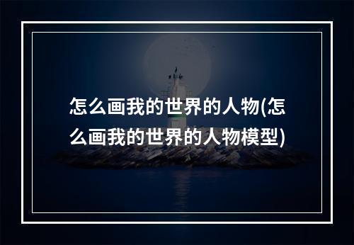 怎么画我的世界的人物(怎么画我的世界的人物模型)