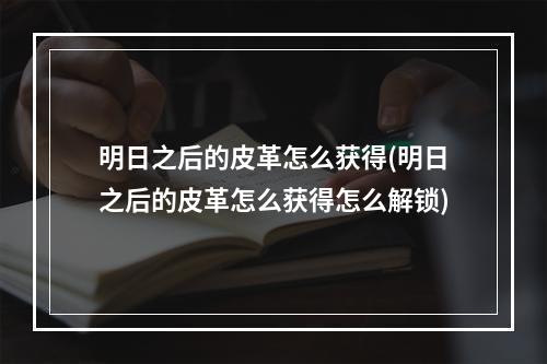 明日之后的皮革怎么获得(明日之后的皮革怎么获得怎么解锁)