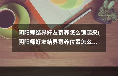 阴阳师结界好友寄养怎么锁起来(阴阳师好友结界寄养位置怎么有两个)