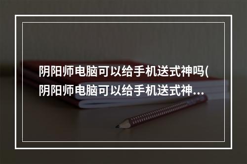 阴阳师电脑可以给手机送式神吗(阴阳师电脑可以给手机送式神吗怎么送)