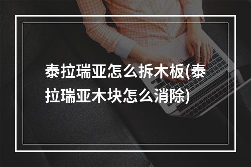 泰拉瑞亚怎么拆木板(泰拉瑞亚木块怎么消除)