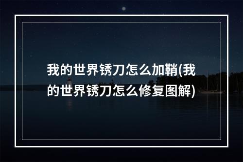 我的世界锈刀怎么加鞘(我的世界锈刀怎么修复图解)