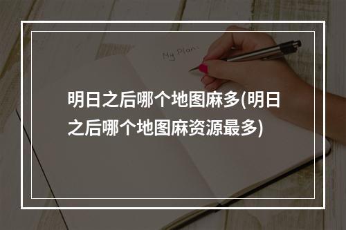 明日之后哪个地图麻多(明日之后哪个地图麻资源最多)