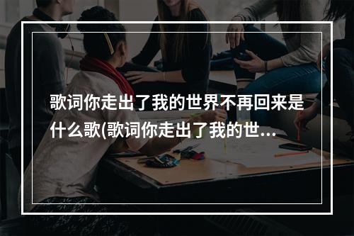 歌词你走出了我的世界不再回来是什么歌(歌词你走出了我的世界不再回来是什么歌曲)