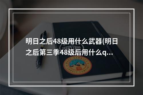 明日之后48级用什么武器(明日之后第三季48级后用什么q刷战斗熟练)