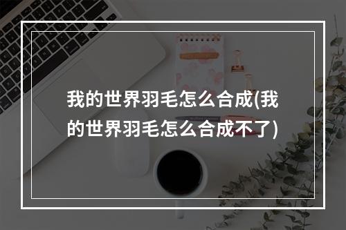 我的世界羽毛怎么合成(我的世界羽毛怎么合成不了)