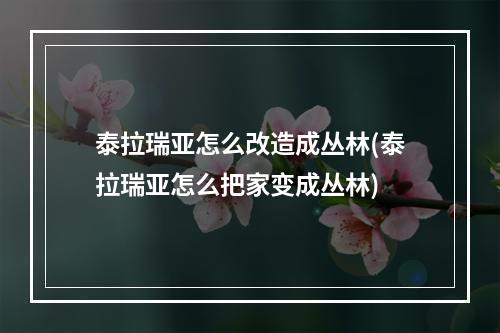 泰拉瑞亚怎么改造成丛林(泰拉瑞亚怎么把家变成丛林)