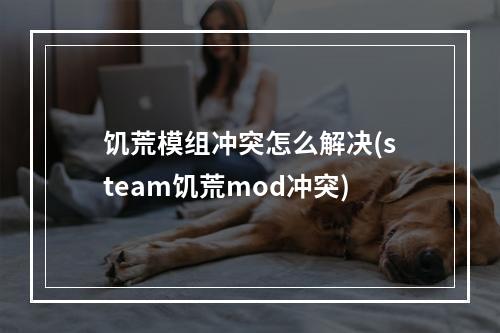 饥荒模组冲突怎么解决(steam饥荒mod冲突)