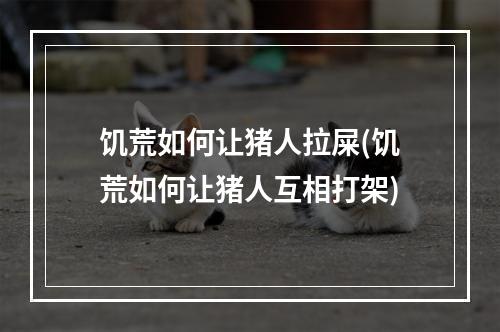 饥荒如何让猪人拉屎(饥荒如何让猪人互相打架)