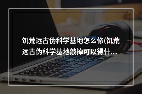 饥荒远古伪科学基地怎么修(饥荒远古伪科学基地敲掉可以得什么?)