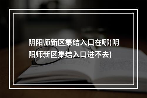 阴阳师新区集结入口在哪(阴阳师新区集结入口进不去)