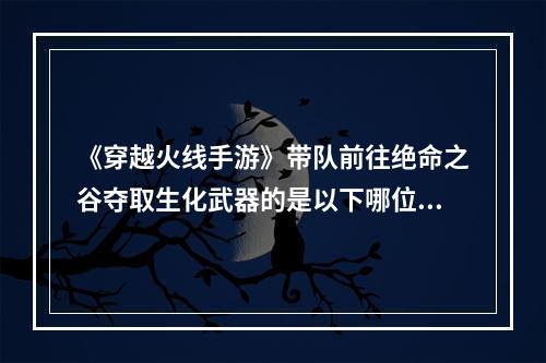 《穿越火线手游》带队前往绝命之谷夺取生化武器的是以下哪位答案