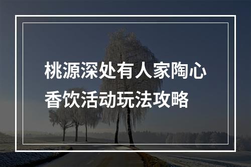 桃源深处有人家陶心香饮活动玩法攻略