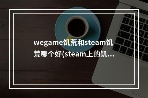 wegame饥荒和steam饥荒哪个好(steam上的饥荒和wegame上的饥荒有区别吗)