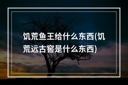 饥荒鱼王给什么东西(饥荒远古窖是什么东西)