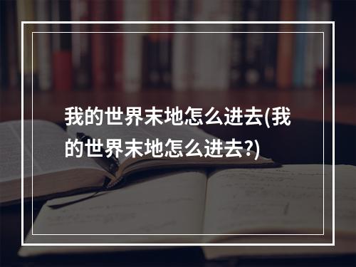 我的世界末地怎么进去(我的世界末地怎么进去?)