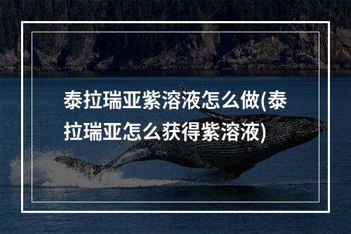 泰拉瑞亚紫溶液怎么做(泰拉瑞亚怎么获得紫溶液)