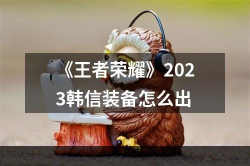 《王者荣耀》2023韩信装备怎么出