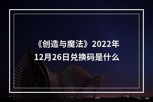 《创造与魔法》2022年12月26日兑换码是什么