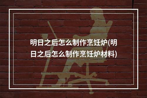 明日之后怎么制作烹饪炉(明日之后怎么制作烹饪炉材料)