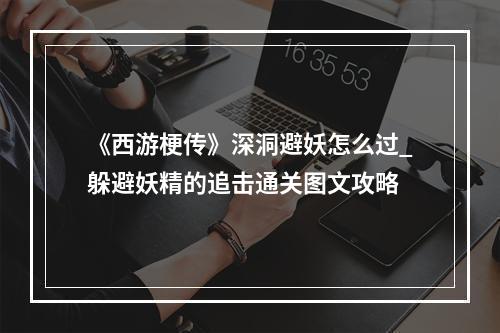 《西游梗传》深洞避妖怎么过_躲避妖精的追击通关图文攻略